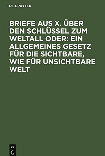 Briefe aus X. über den Schlüssel zum Weltall oder: Ein allgemeines Gesetz für die sichtbare, wie für unsichtbare Welt: Ein Versuch beim Publicum