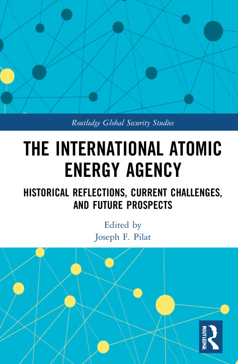 The International Atomic Energy Agency: Historical Reflections, Current Challenges and Future Prospects (Routledge Global Security Studies)
