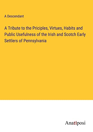 A Tribute to the Priciples, Virtues, Habits and Public Usefulness of the Irish and Scotch Early Settlers of Pennsylvania
