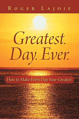 Greatest. Day. Ever.: How to Make Every Day Your Greatest