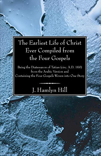 The Earliest Life of Christ Ever Compiled from the Four Gospels: Being the Diatessaron of Tatian (circ. A.D. 160) from the Arabic Version and Containing the Four Gospels Woven into One Story