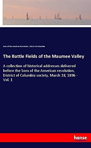 The Battle Fields of the Maumee Valley: A collection of historical addresses delivered before the Sons of the American revolution, District of Columbia society, March 18, 1896 - Vol. 1