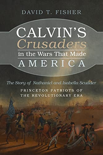 Calvin's Crusaders in the Wars That Made America: The Story of Nathaniel and Isabella Scudder--Princeton Patriots of the Revolutionary Era