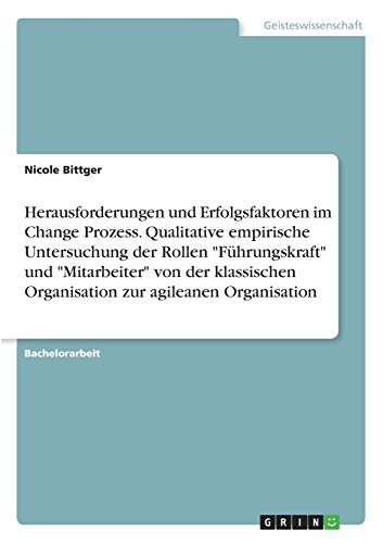 Herausforderungen und Erfolgsfaktoren im Change Prozess. Qualitative empirische Untersuchung der Rollen Führungskraft und Mitarbeiter von der klassischen Organisation zur agileanen Organisation