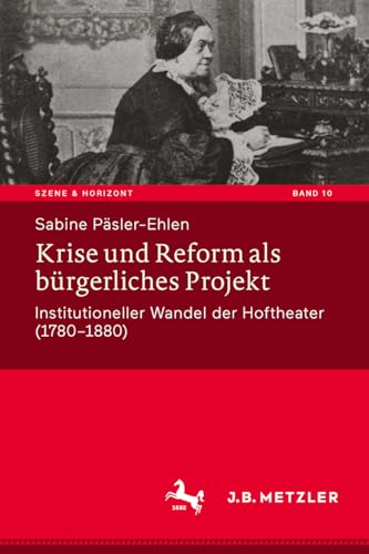 Krise und Reform als bürgerliches Projekt: Institutioneller Wandel der Hoftheater (1780-1880) (Szene & Horizont. Theaterwissenschaftliche Studien, 10, Band 10)