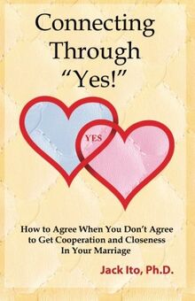 Connecting Through "Yes!": How to Agree When You Don't Agree to Get Cooperation and Closeness in Your Marriage