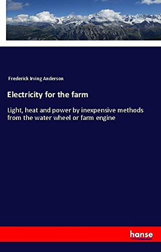 Electricity for the farm: Light, heat and power by inexpensive methods from the water wheel or farm engine