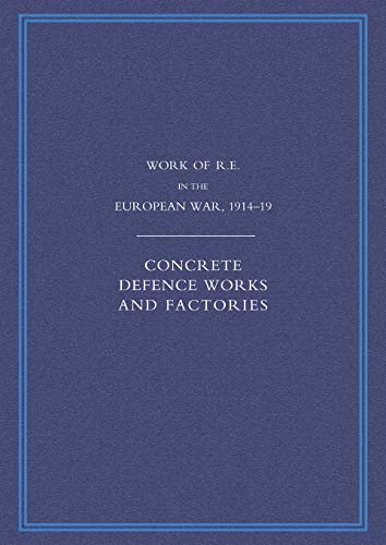 Work Of The Royal Engineers In The European War 1914-1918: Concrete Defence Works And Factories: Work Of The Royal Engineers In The European War 1914-1918: Concrete Defence Works And Factories