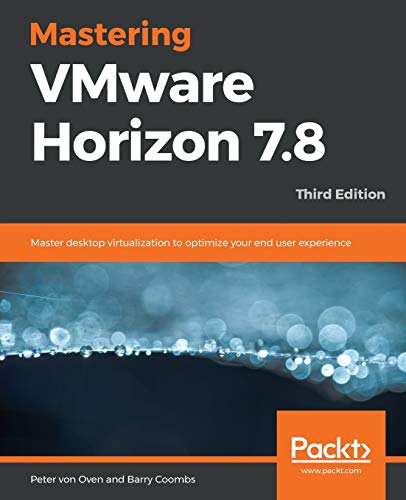 Peter von Oven Mastering VMware Horizon 7.8, Master Desktop Virtualization To Optimize Your End User Experience, 3rd Edition