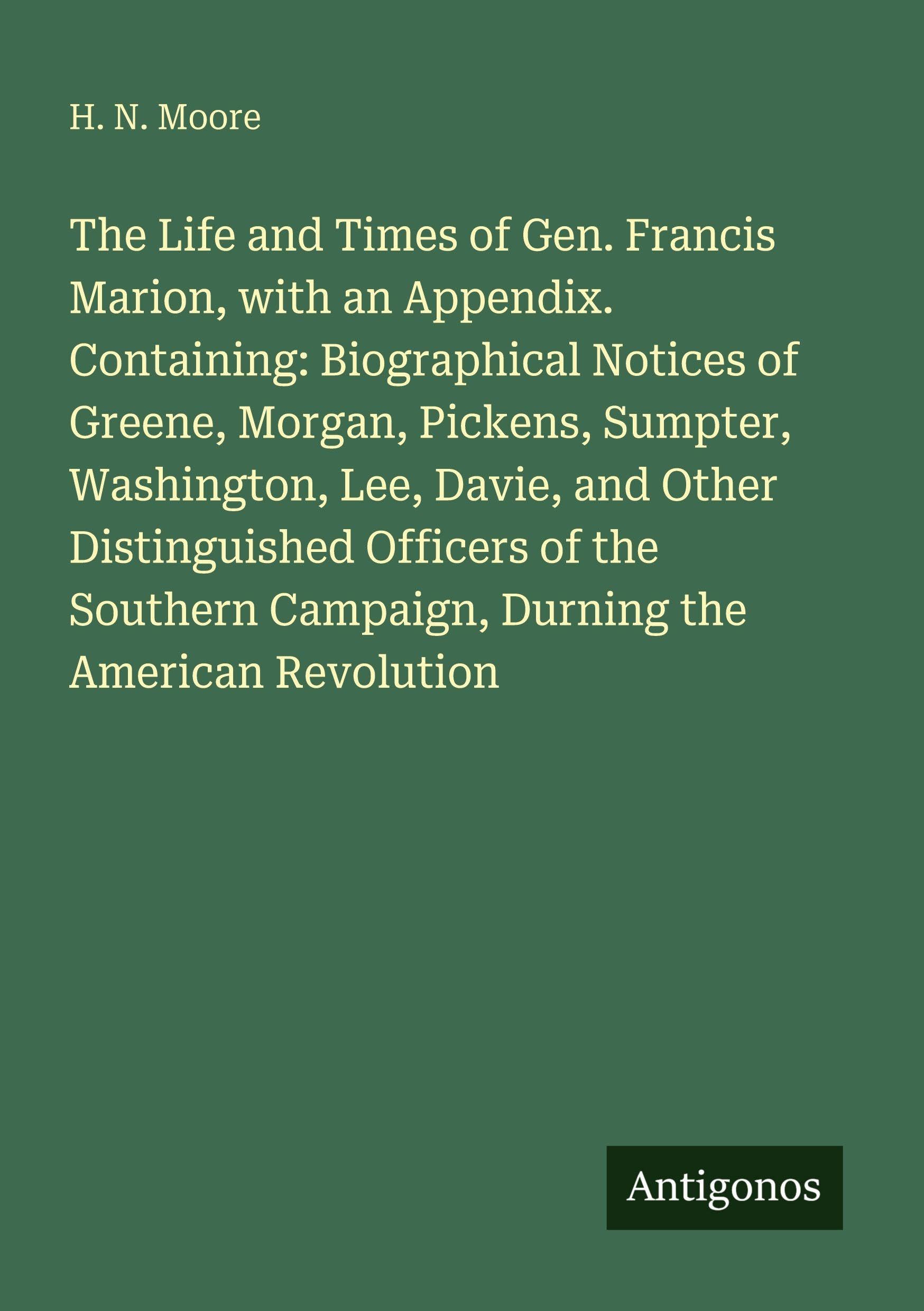 The Life and Times of Gen. Francis Marion, with an Appendix. Containing: Biographical Notices of Greene, Morgan, Pickens, Sumpter, Washington, Lee, ... Campaign, Durning the American Revolution