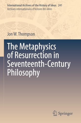 The Metaphysics of Resurrection in Seventeenth-Century Philosophy (International Archives of the History of Ideas Archives internationales d'histoire des idées, 241, Band 241)