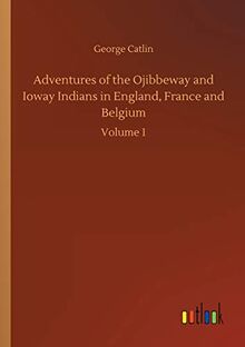 Adventures of the Ojibbeway and Ioway Indians in England, France and Belgium: Volume 1