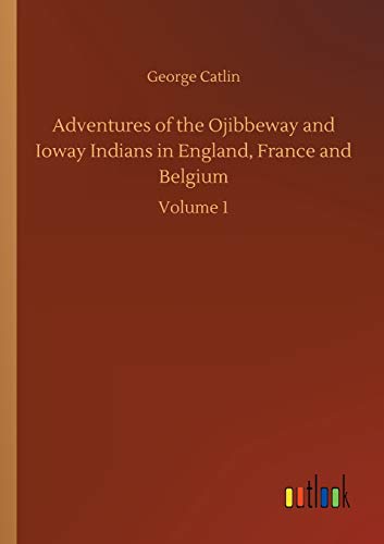 Adventures of the Ojibbeway and Ioway Indians in England, France and Belgium: Volume 1