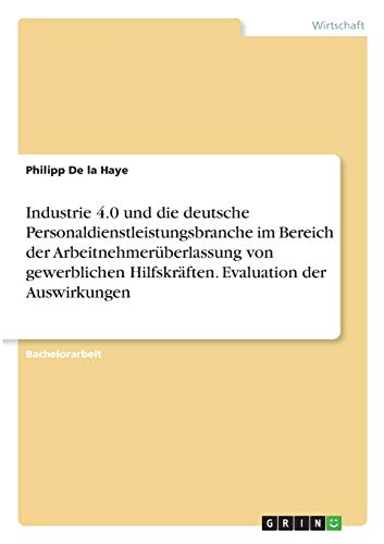 Industrie 4.0 und die deutsche Personaldienstleistungsbranche im Bereich der Arbeitnehmerüberlassung von gewerblichen Hilfskräften. Evaluation der Auswirkungen