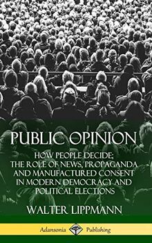 Public Opinion: How People Decide; The Role of News, Propaganda and Manufactured Consent in Modern Democracy and Political Elections (Hardcover)