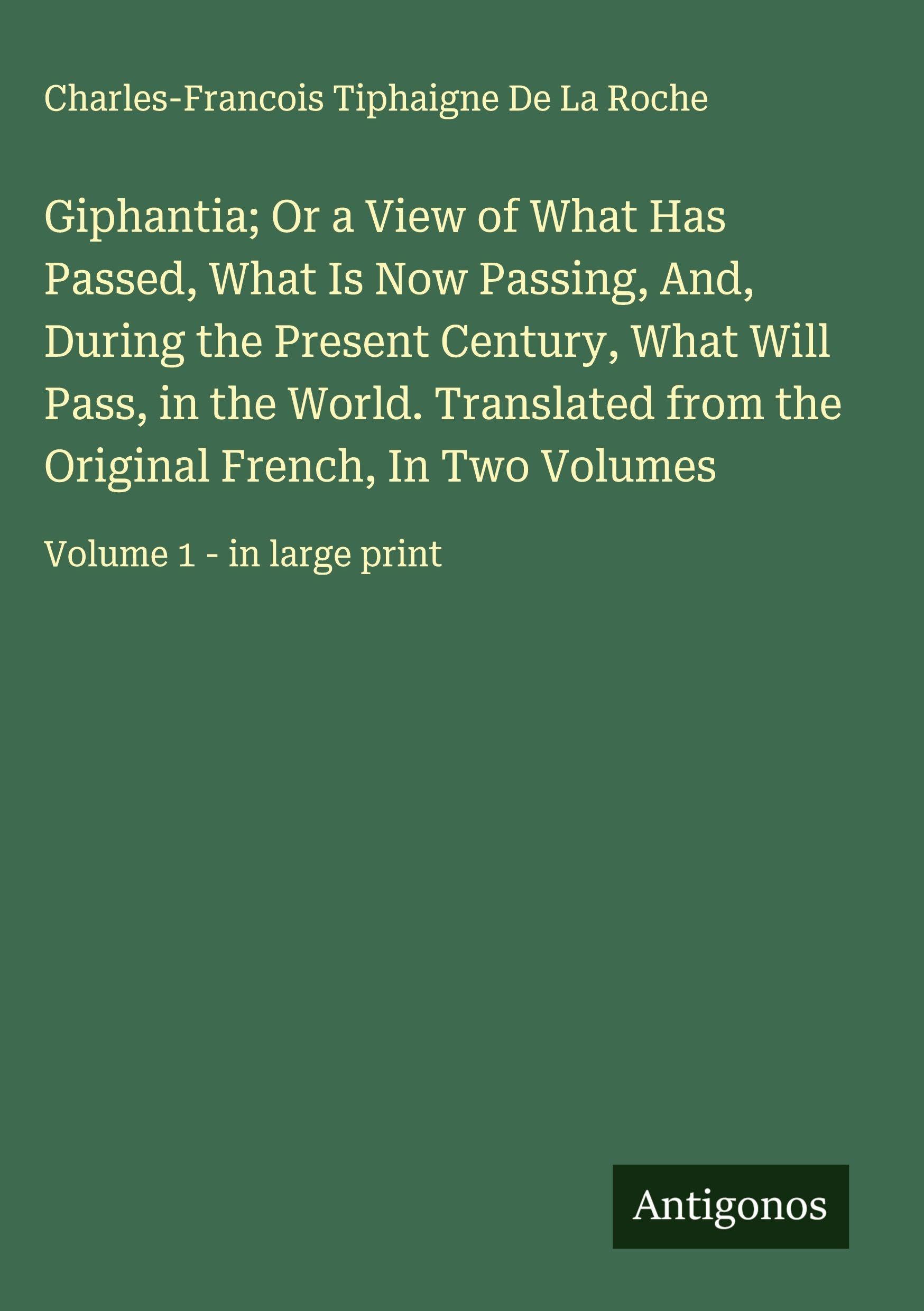 Giphantia; Or a View of What Has Passed, What Is Now Passing, And, During the Present Century, What Will Pass, in the World. Translated from the ... In Two Volumes: Volume 1 - in large print