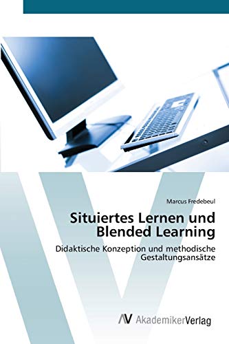 Situiertes Lernen und Blended Learning: Didaktische Konzeption und methodische Gestaltungsansätze