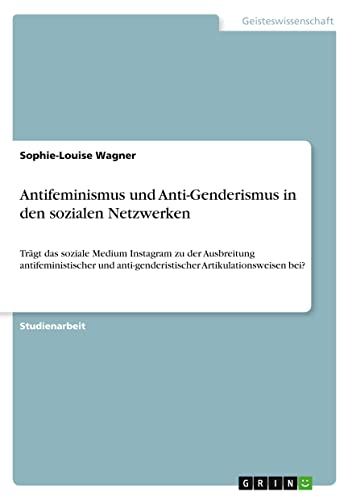 Antifeminismus und Anti-Genderismus in den sozialen Netzwerken: Trägt das soziale Medium Instagram zu der Ausbreitung antifeministischer und anti-genderistischer Artikulationsweisen bei?