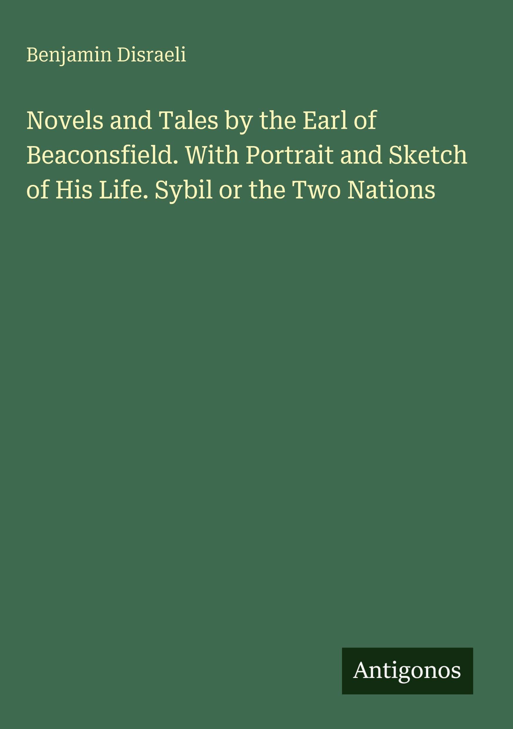 Novels and Tales by the Earl of Beaconsfield. With Portrait and Sketch of His Life. Sybil or the Two Nations