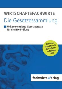 Wirtschaftsfachwirte - Die Gesetzessammlung: Unkommentierte Gesetzestexte für die IHK-Prüfung der Situationsaufgaben 2022