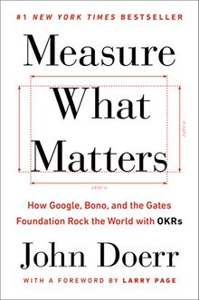 Measure What Matters: How Google, Bono, and the Gates Foundation Rock the World with OKRs