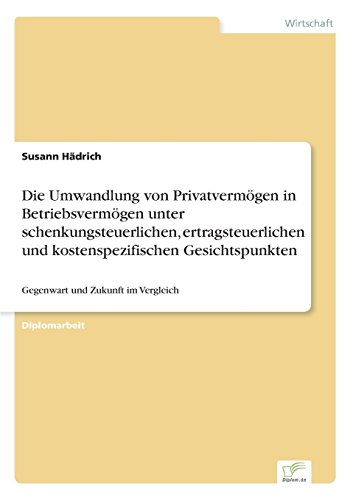 Die Umwandlung von Privatvermögen in Betriebsvermögen unter schenkungsteuerlichen, ertragsteuerlichen und kostenspezifischen Gesichtspunkten: Gegenwart und Zukunft im Vergleich