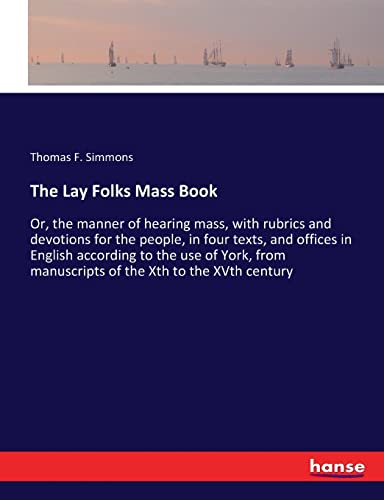 The Lay Folks Mass Book: Or, the manner of hearing mass, with rubrics and devotions for the people, in four texts, and offices in English according to ... manuscripts of the Xth to the XVth century