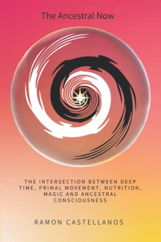The Ancestral Now: The Intersection Between Deep Time, Primal Movement, Nutrition, Magic and Ancestral Consciousness