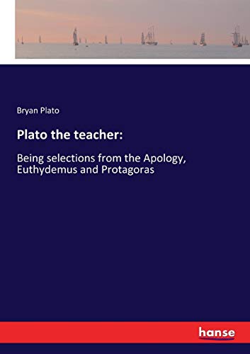 Plato the teacher:: Being selections from the Apology, Euthydemus and Protagoras