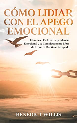 Cómo Lidiar con el Apego Emocional: Elimina el Ciclo de Dependencia Emocional y se Completamente Libre de lo que te Mantiene Atrapado