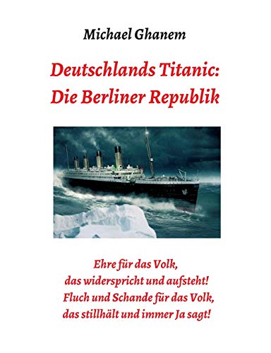 Deutschlands Titanic: Die Berliner Republik: Ehre für das Volk, das widerspricht und aufsteht! Fluch und Schande für das Volk, das stillhält und immer Ja sagt!