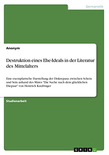 Destruktion eines Ehe-Ideals in der Literatur des Mittelalters: Eine exemplarische Darstellung der Diskrepanz zwischen Schein und Sein anhand des ... glücklichen Ehepaar von Heinrich Kaufringer