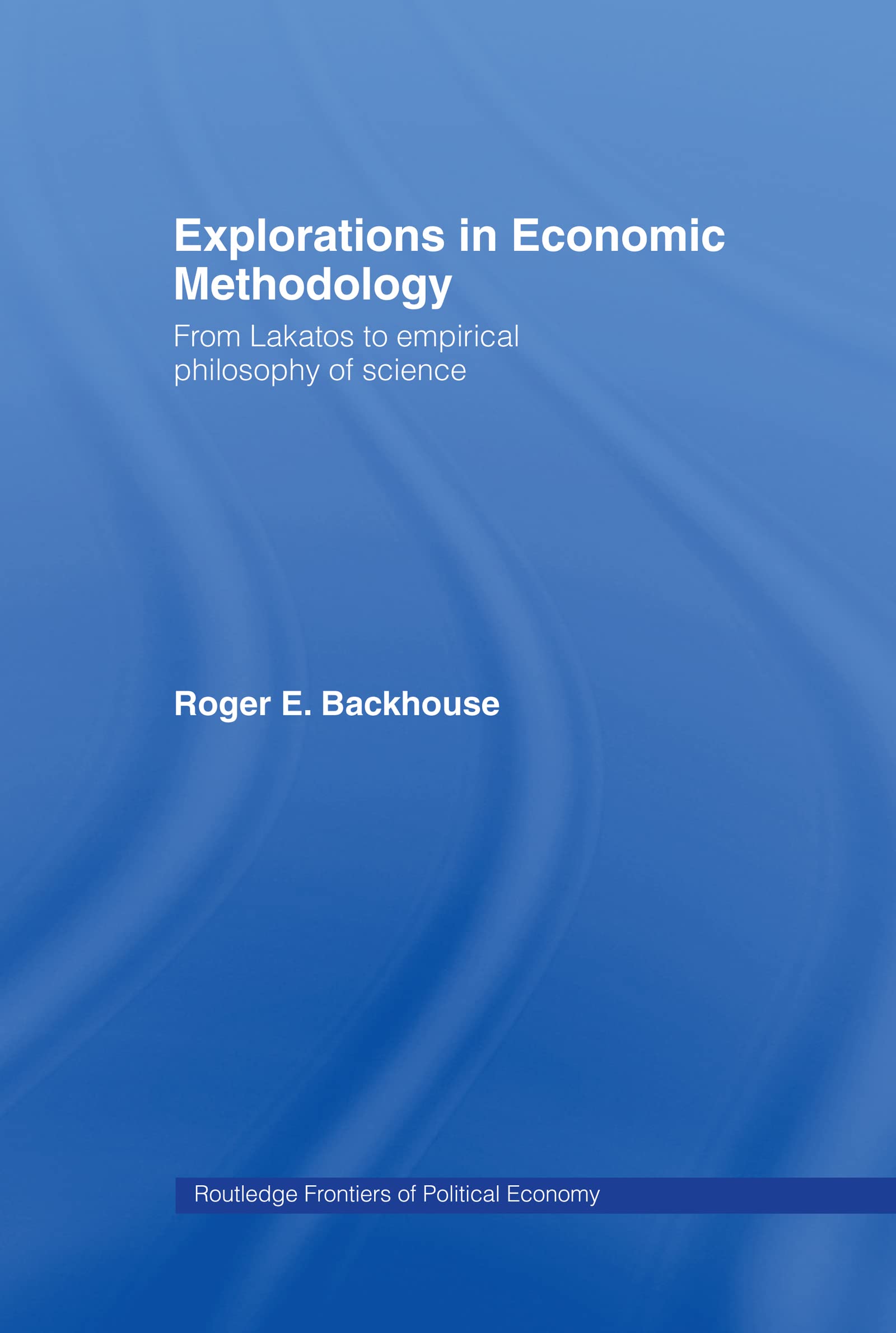 Explorations in Economic Methodology: From Lakatos to Empirical Philosophy of Science (Routledge Frontiers of Political Economy, 17)