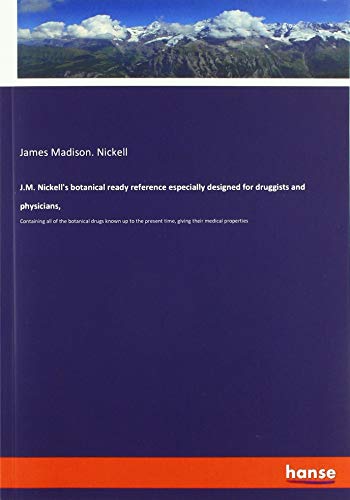 J.M. Nickell's botanical ready reference especially designed for druggists and physicians,: Containing all of the botanical drugs known up to the present time, giving their medical properties