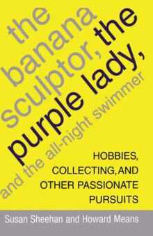 The Banana Sculptor, the Purple Lady, and the All-Night Swimmer: Hobbies, Collecting, and Other Passionate Pursuits