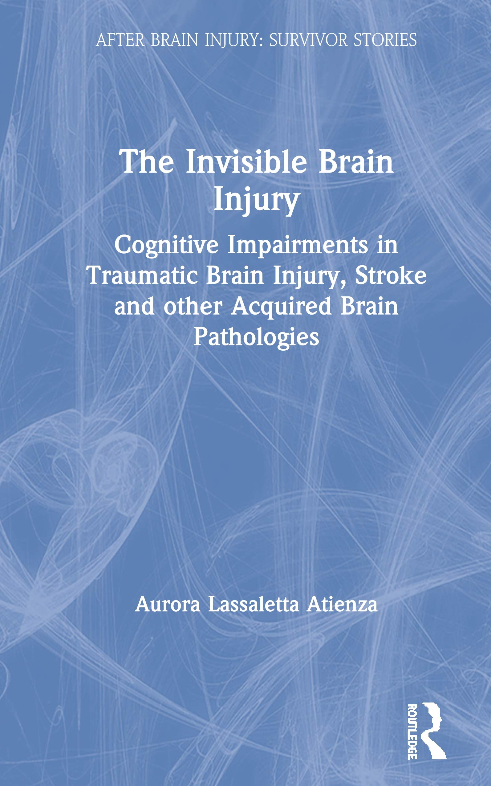 The Invisible Brain Injury: Cognitive Impairments in Traumatic Brain Injury, Stroke and other Acquired Brain Pathologies (After Brain Injury: Survivor Stories)