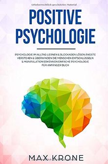 Positive Psychologie: Psychologie im Alltag lernen & Blockaden lösen Ängste verstehen & überwinden Die Menschen entschlüsseln & Manipulation erkennen Einfache Psychologie für Anfänger Buch