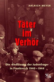 Täter im Verhör: Die &#34;Endlösung der Judenfrage&#34; in Frankreich 1940-1944: Die "Endlösung der Judenfrage" in Frankreich 1940-1944