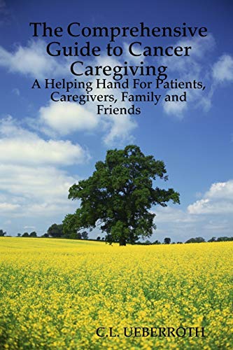 The Comprehensive Guide to Cancer Caregiving: A Helping Hand For Patients, Caregivers, Family and Friends