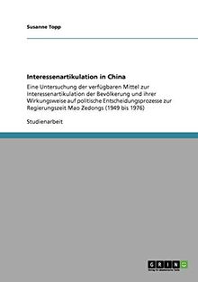 Interessenartikulation in China: Eine Untersuchung der verfügbaren Mittel zur Interessenartikulation der Bevölkerung und ihrer Wirkungsweise auf ... Regierungszeit Mao Zedongs (1949 bis 1976)