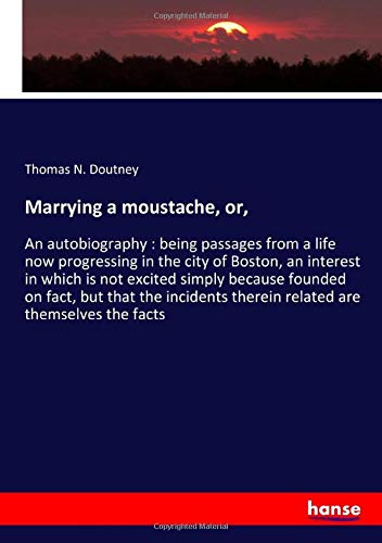 Marrying a moustache, or,: An autobiography : being passages from a life now progressing in the city of Boston, an interest in which is not excited ... therein related are themselves the facts