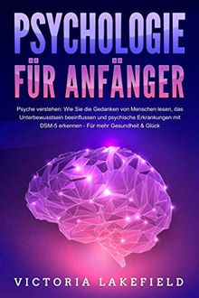 PSYCHOLOGIE FÜR ANFÄNGER - Psyche verstehen: Wie Sie die Gedanken von Menschen lesen, das Unterbewusstsein beeinflussen und psychische Erkrankungen mit DSM-5 erkennen - Für mehr Gesundheit & Glück