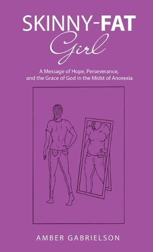 Skinny-Fat Girl: A Message of Hope, Perseverance, and the Grace of God in the Midst of Anorexia