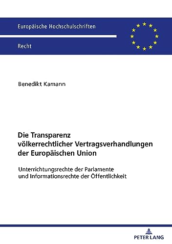 Die Transparenz völkerrechtlicher Vertragsverhandlungen der Europäischen Union: Unterrichtungsrechte der Parlamente und Informationsrechte der Öffentlichkeit (Europäische Hochschulschriften Recht)