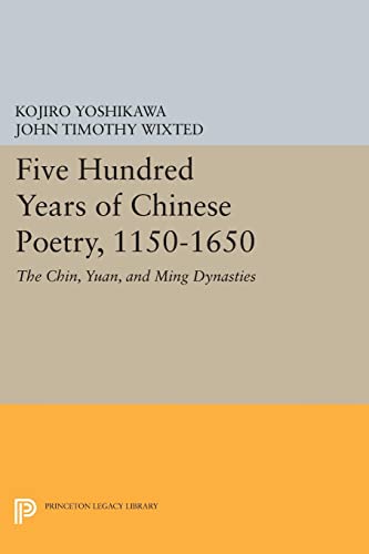 Five Hundred Years of Chinese Poetry, 1150-1650: The Chin, Yuan, and Ming Dynasties (Princeton Legacy Library)
