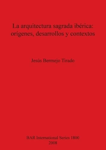 La arquitectura sagrada ibérica: orígenes, desarrollos y contextos (British Archaeological Reports British Series, Band 1800)
