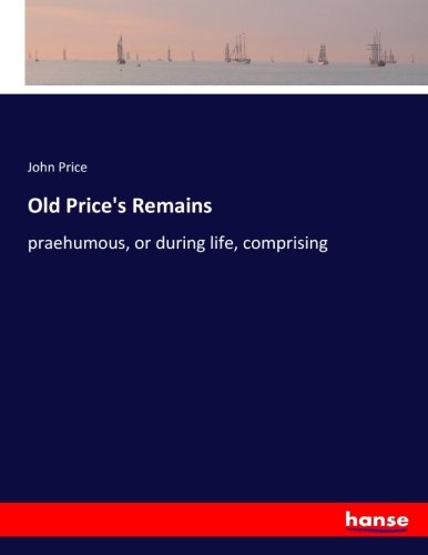 Old Price's Remains: praehumous, or during life, comprising