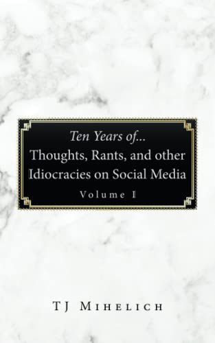 Ten Years of...Thoughts, Rants, and other Idiocracies on Social Media Volume I