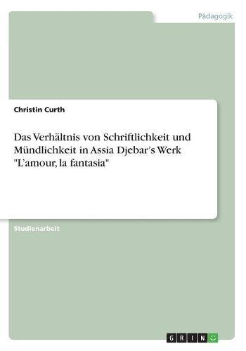Das Verhältnis von Schriftlichkeit und Mündlichkeit in Assia Djebar¿s Werk L¿amour, la fantasia