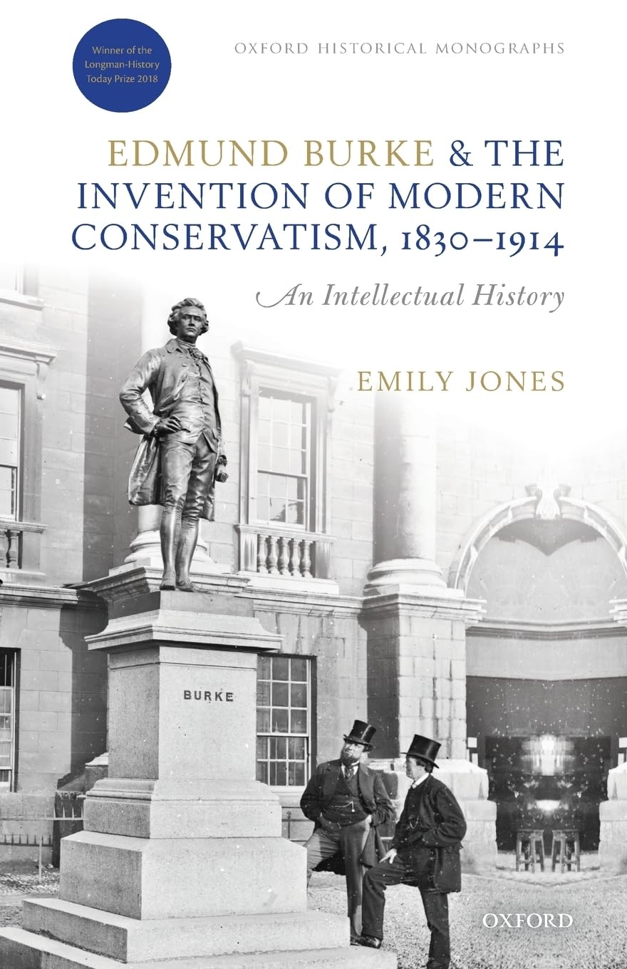 EDMUND BURKE & THE INVENTION OF MODERN CONSERVATISM ,1830-1914: An Intellectual History: A British Intellectual History (Oxford Historical Monographs)